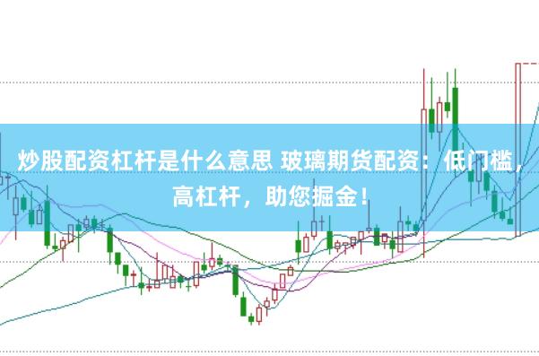 炒股配资杠杆是什么意思 玻璃期货配资：低门槛，高杠杆，助您掘金！