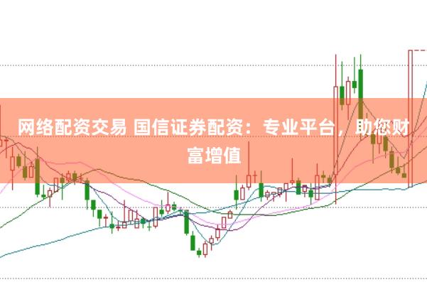 网络配资交易 国信证券配资：专业平台，助您财富增值