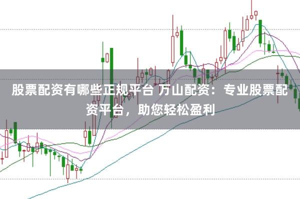 股票配资有哪些正规平台 万山配资：专业股票配资平台，助您轻松盈利