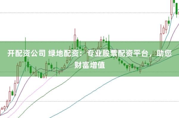 开配资公司 绿地配资：专业股票配资平台，助您财富增值