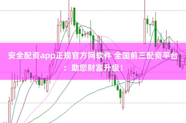 安全配资app正规官方网软件 全国前三配资平台：助您财富升级！