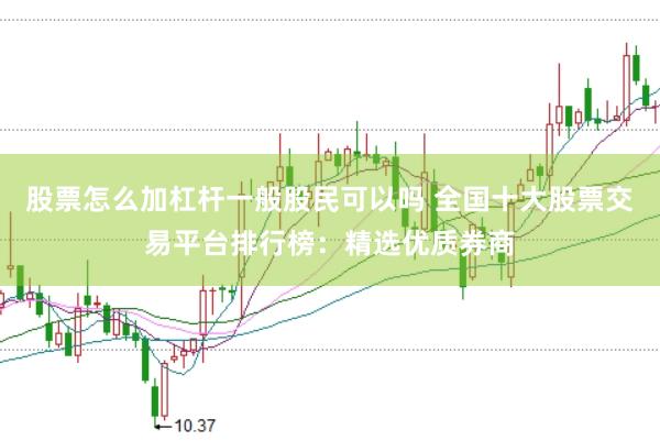 股票怎么加杠杆一般股民可以吗 全国十大股票交易平台排行榜：精选优质券商