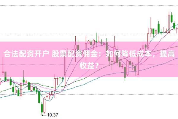 合法配资开户 股票配资佣金：如何降低成本，提高收益？