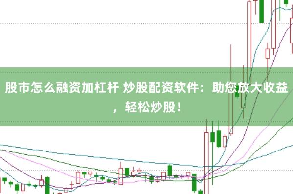 股市怎么融资加杠杆 炒股配资软件：助您放大收益，轻松炒股！
