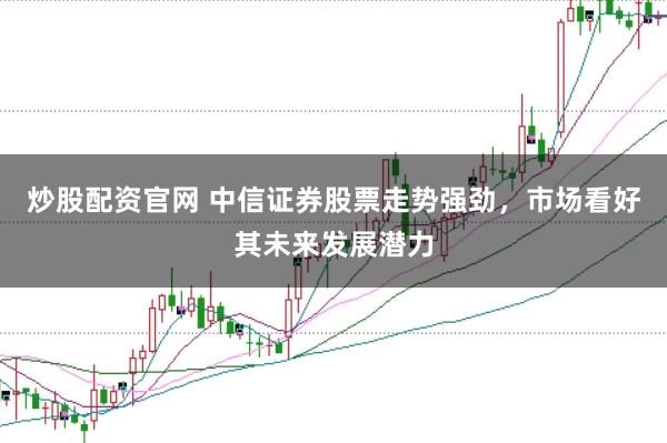 炒股配资官网 中信证券股票走势强劲，市场看好其未来发展潜力
