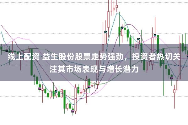 线上配资 益生股份股票走势强劲，投资者热切关注其市场表现与增长潜力