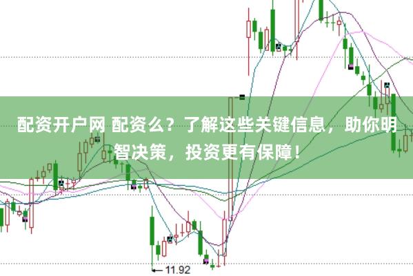 配资开户网 配资么？了解这些关键信息，助你明智决策，投资更有保障！