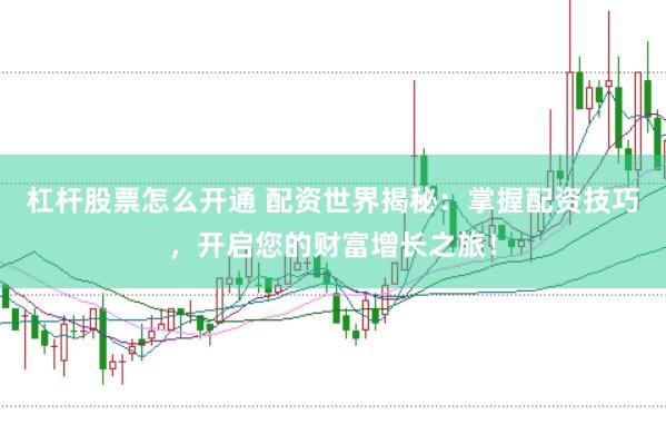 杠杆股票怎么开通 配资世界揭秘：掌握配资技巧，开启您的财富增长之旅！