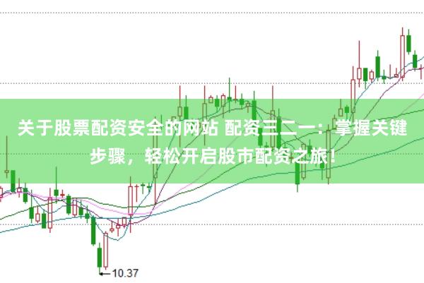 关于股票配资安全的网站 配资三二一：掌握关键步骤，轻松开启股市配资之旅！