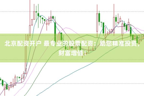 北京配资开户 最专业的股票配资：助您精准投资，财富增值！