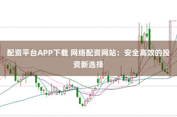 配资平台APP下载 网络配资网站：安全高效的投资新选择
