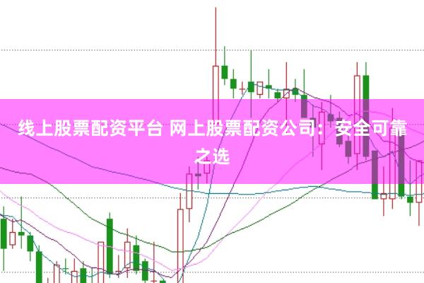 线上股票配资平台 网上股票配资公司：安全可靠之选