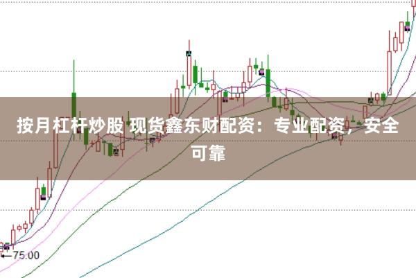 按月杠杆炒股 现货鑫东财配资：专业配资，安全可靠