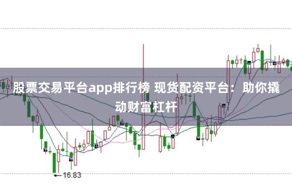 股票交易平台app排行榜 现货配资平台：助你撬动财富杠杆
