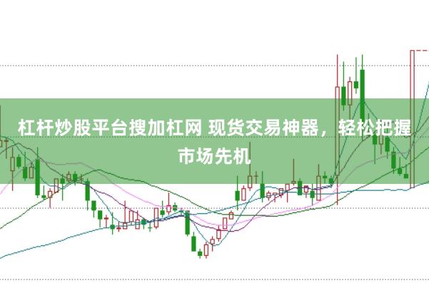 杠杆炒股平台搜加杠网 现货交易神器，轻松把握市场先机