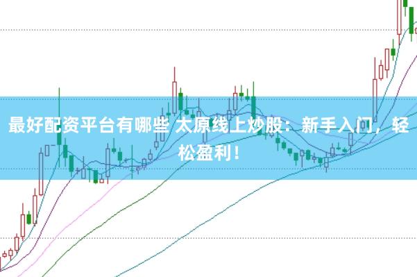 最好配资平台有哪些 太原线上炒股：新手入门，轻松盈利！