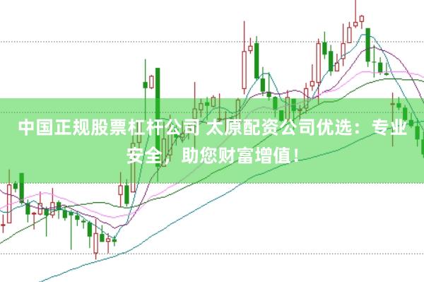 中国正规股票杠杆公司 太原配资公司优选：专业安全，助您财富增值！