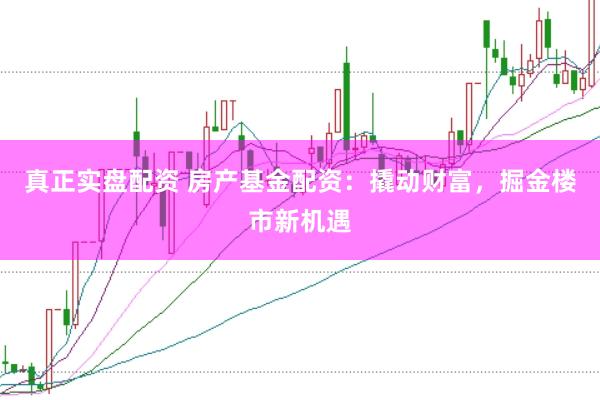 真正实盘配资 房产基金配资：撬动财富，掘金楼市新机遇