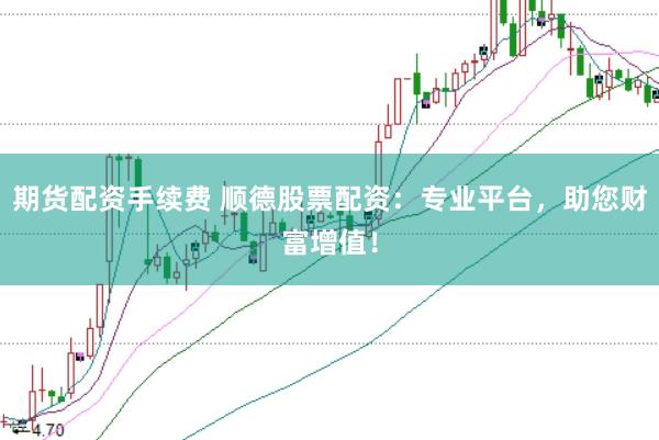 期货配资手续费 顺德股票配资：专业平台，助您财富增值！