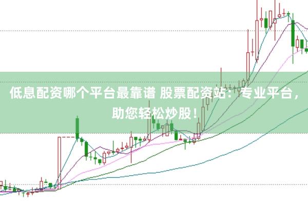 低息配资哪个平台最靠谱 股票配资站：专业平台，助您轻松炒股！