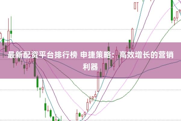 最新配资平台排行榜 申捷策略：高效增长的营销利器