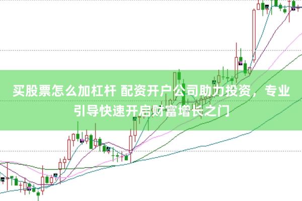 买股票怎么加杠杆 配资开户公司助力投资，专业引导快速开启财富增长之门