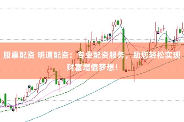 股票配资 明道配资：专业配资服务，助您轻松实现财富增值梦想！