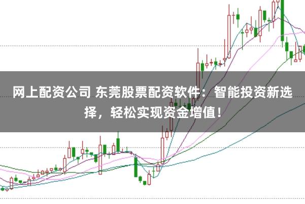 网上配资公司 东莞股票配资软件：智能投资新选择，轻松实现资金增值！