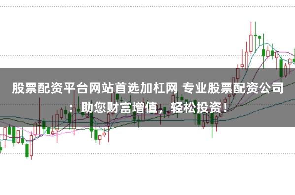 股票配资平台网站首选加杠网 专业股票配资公司：助您财富增值，轻松投资！