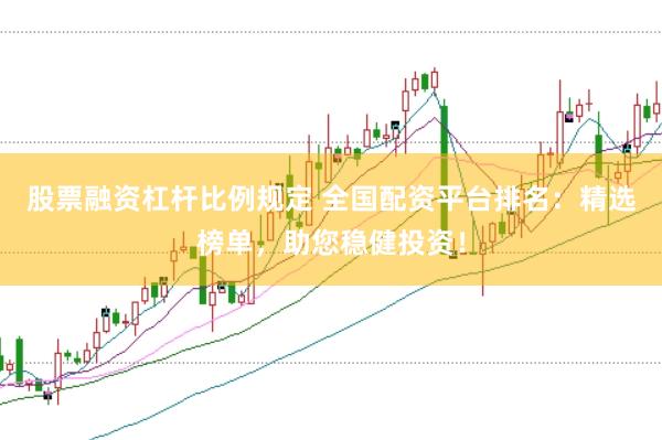 股票融资杠杆比例规定 全国配资平台排名：精选榜单，助您稳健投资！