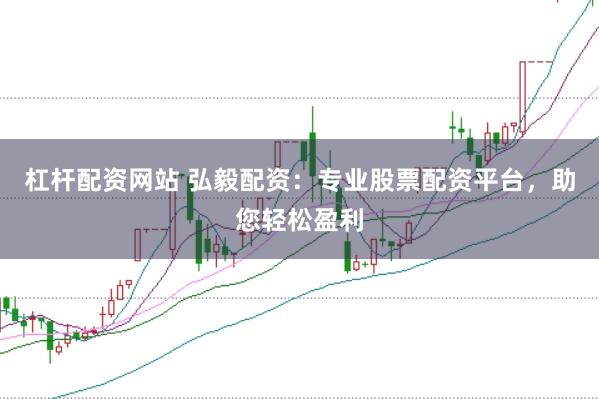杠杆配资网站 弘毅配资：专业股票配资平台，助您轻松盈利
