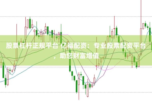 股票杠杆正规平台 亿福配资：专业股票配资平台，助您财富增值