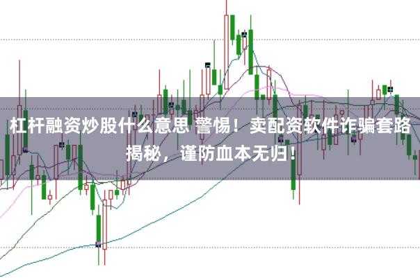 杠杆融资炒股什么意思 警惕！卖配资软件诈骗套路揭秘，谨防血本无归！