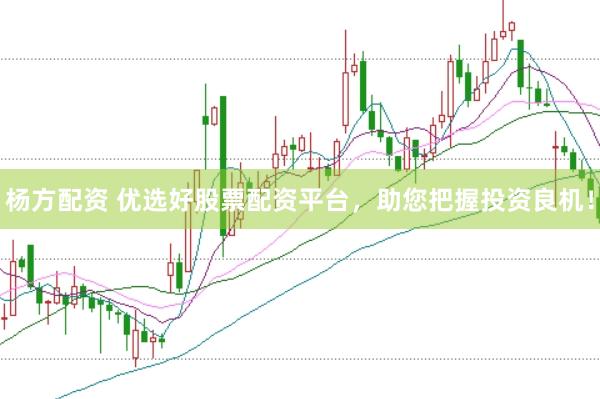 杨方配资 优选好股票配资平台，助您把握投资良机！