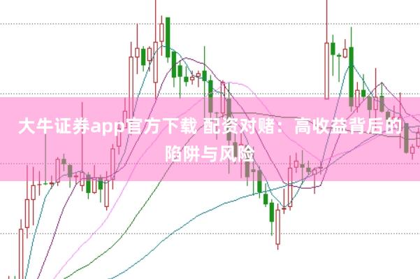 大牛证券app官方下载 配资对赌：高收益背后的陷阱与风险