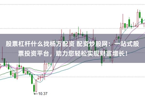 股票杠杆什么找杨方配资 配资炒股网：一站式股票投资平台，助力您轻松实现财富增长！
