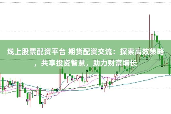 线上股票配资平台 期货配资交流：探索高效策略，共享投资智慧，助力财富增长