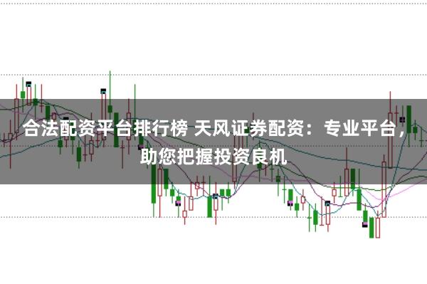 合法配资平台排行榜 天风证券配资：专业平台，助您把握投资良机