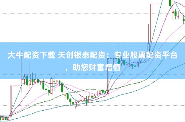 大牛配资下载 天创银泰配资：专业股票配资平台，助您财富增值