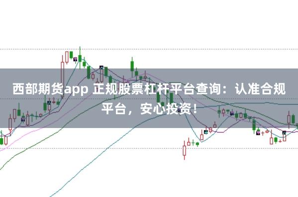 西部期货app 正规股票杠杆平台查询：认准合规平台，安心投资！