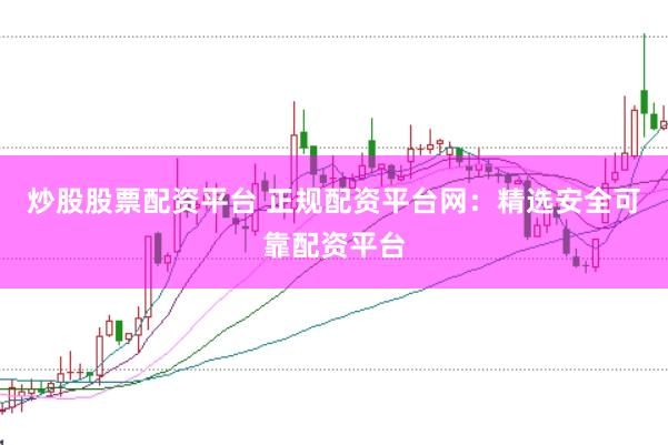 炒股股票配资平台 正规配资平台网：精选安全可靠配资平台