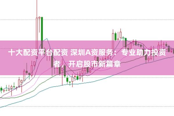 十大配资平台配资 深圳A资服务：专业助力投资者，开启股市新篇章