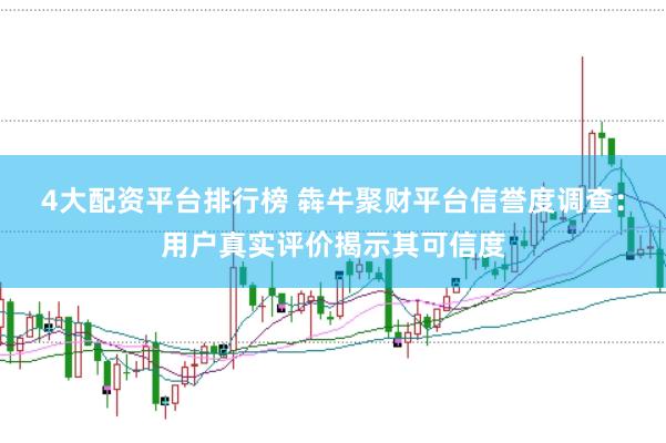 4大配资平台排行榜 犇牛聚财平台信誉度调查：用户真实评价揭示其可信度