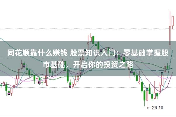 同花顺靠什么赚钱 股票知识入门：零基础掌握股市基础，开启你的投资之路