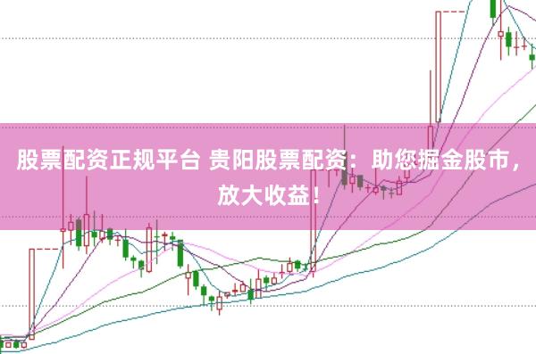 股票配资正规平台 贵阳股票配资：助您掘金股市，放大收益！