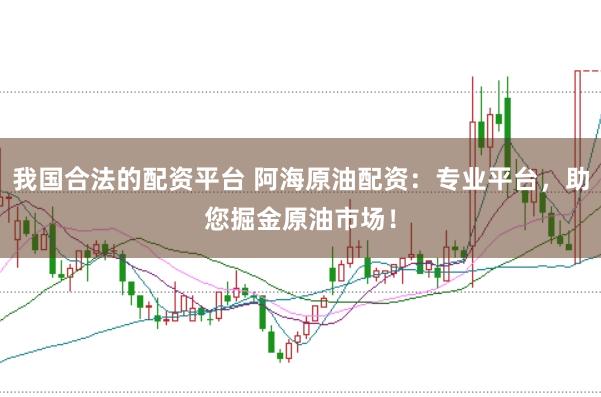 我国合法的配资平台 阿海原油配资：专业平台，助您掘金原油市场！
