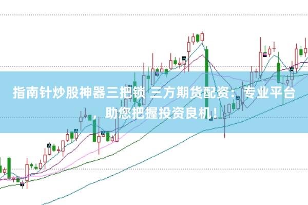 指南针炒股神器三把锁 三方期货配资：专业平台，助您把握投资良机！