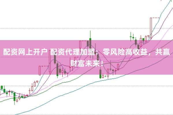 配资网上开户 配资代理加盟：零风险高收益，共赢财富未来！