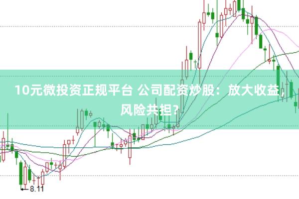 10元微投资正规平台 公司配资炒股：放大收益，风险共担？