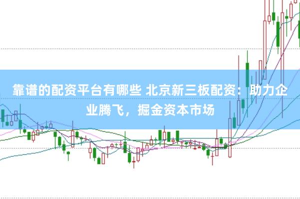 靠谱的配资平台有哪些 北京新三板配资：助力企业腾飞，掘金资本市场
